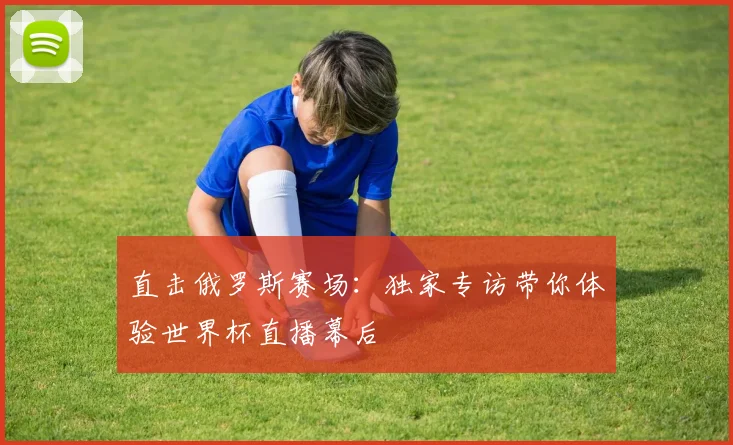 直击俄罗斯赛场：独家专访带你体验世界杯直播幕后