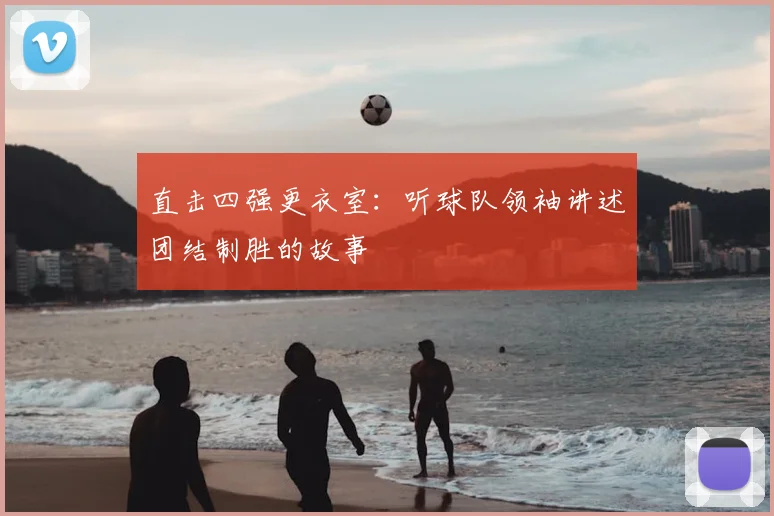 直击四强更衣室：听球队领袖讲述团结制胜的故事