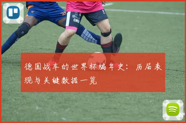 德国战车的世界杯编年史：历届表现与关键数据一览