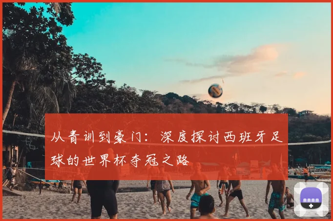 从青训到豪门：深度探讨西班牙足球的世界杯夺冠之路