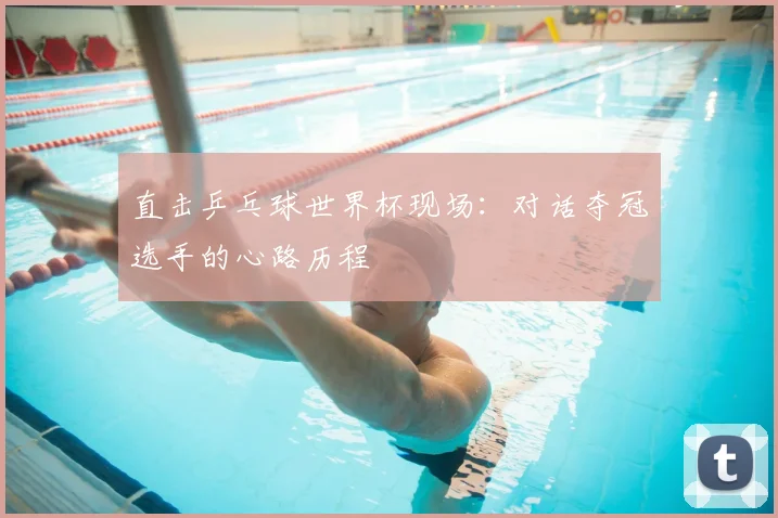 直击乒乓球世界杯现场：对话夺冠选手的心路历程