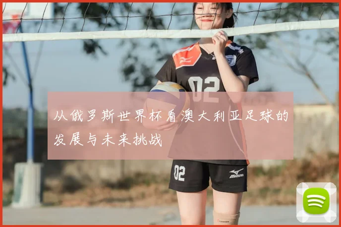 从俄罗斯世界杯看澳大利亚足球的发展与未来挑战
