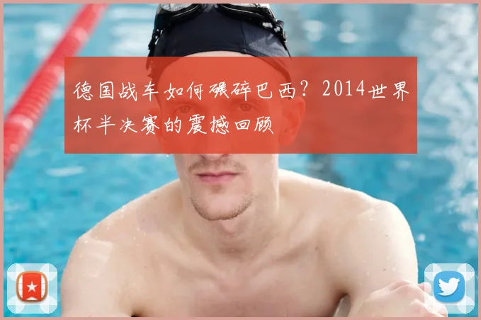 德国战车如何碾碎巴西？2014世界杯半决赛的震撼回顾