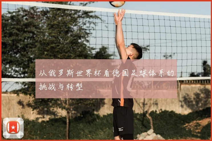从俄罗斯世界杯看德国足球体系的挑战与转型