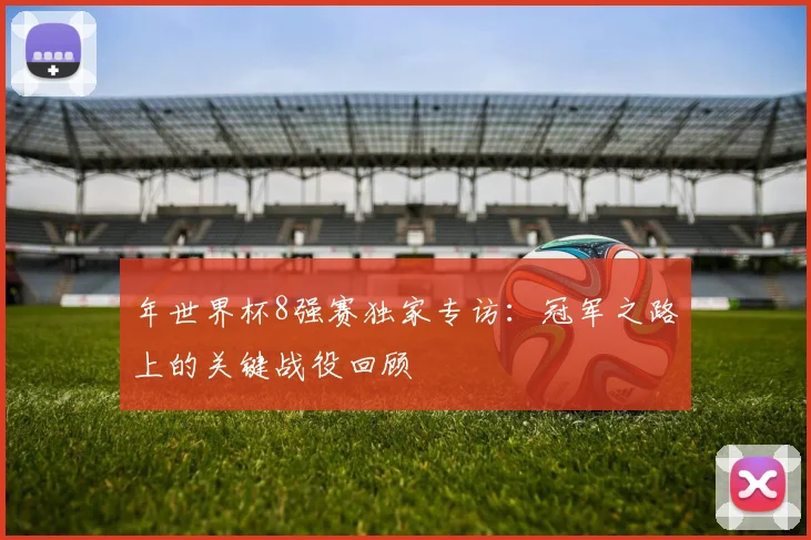 年世界杯8强赛独家专访：冠军之路上的关键战役回顾