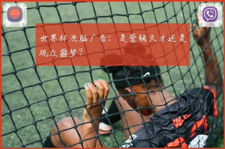 世界杯洗脑广告：是营销天才还是观众噩梦？