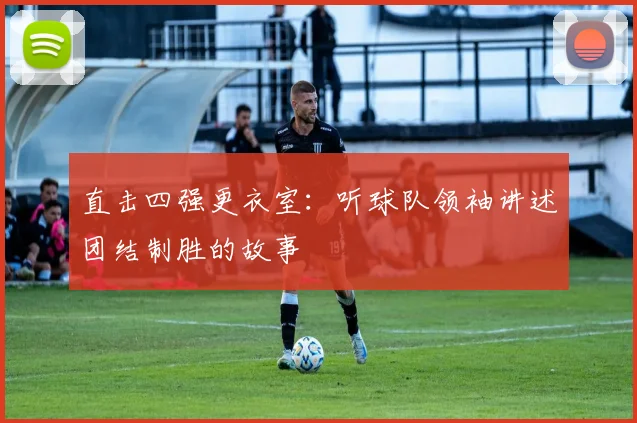 直击四强更衣室：听球队领袖讲述团结制胜的故事
