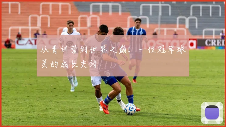 从青训营到世界之巅：一位冠军球员的成长史诗
