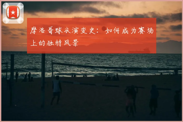摩洛哥球衣演变史:如何成为赛场上的独特风景