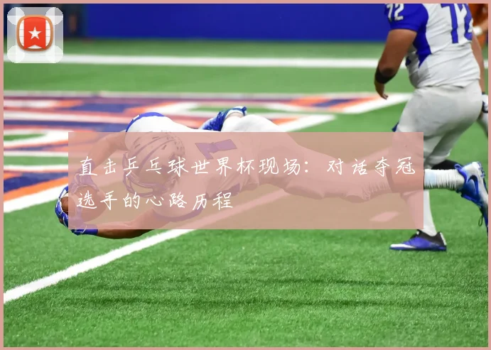 直击乒乓球世界杯现场：对话夺冠选手的心路历程