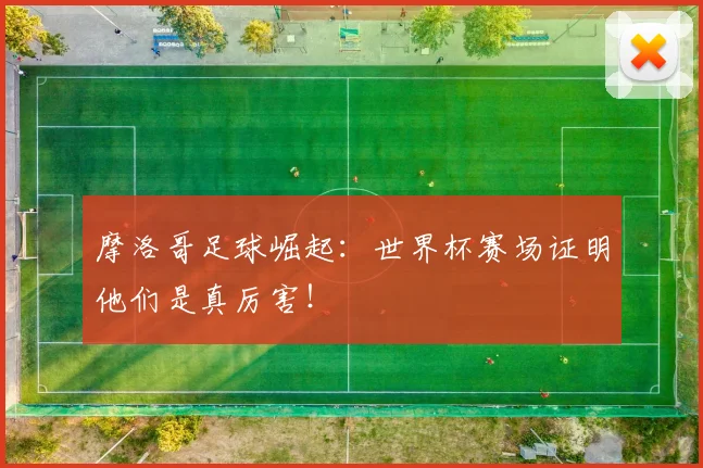摩洛哥足球崛起:世界杯赛场证明他们是真厉害!