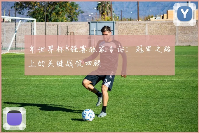 年世界杯8强赛独家专访:冠军之路上的关键战役回顾