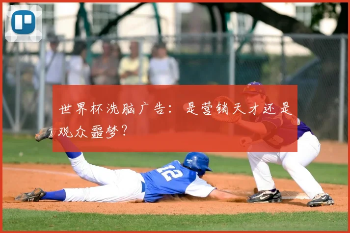 世界杯洗脑广告：是营销天才还是观众噩梦？
