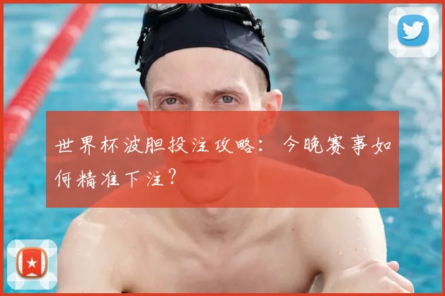 世界杯波胆投注攻略：今晚赛事如何精准下注？