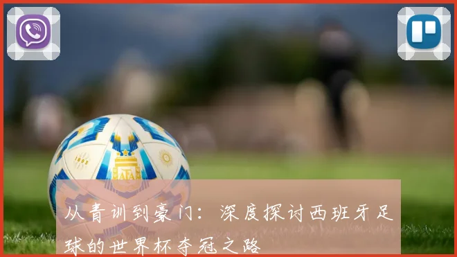 从青训到豪门：深度探讨西班牙足球的世界杯夺冠之路