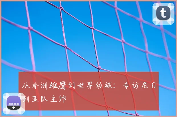 从非洲雄鹰到世界劲旅：专访尼日利亚队主帅