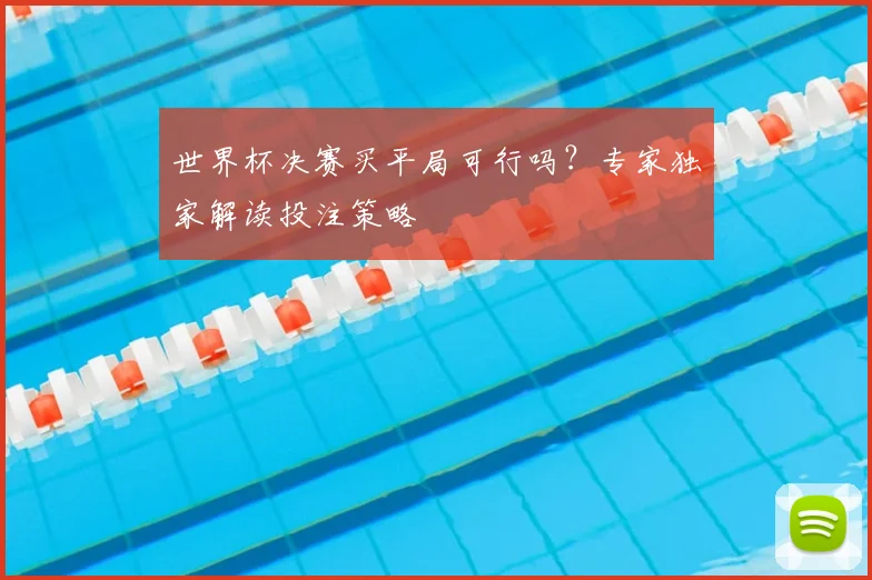 世界杯决赛买平局可行吗?专家独家解读投注策略