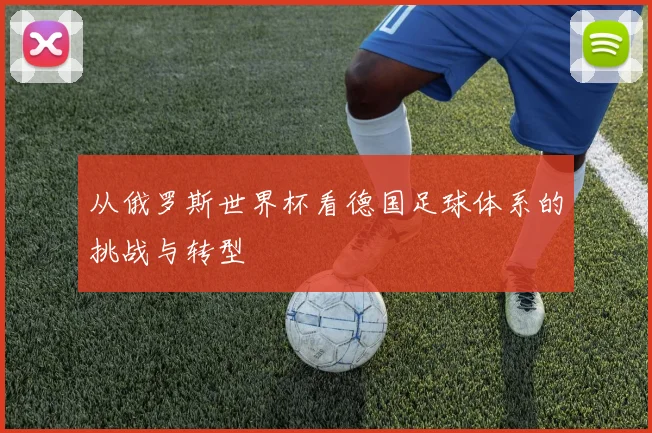 从俄罗斯世界杯看德国足球体系的挑战与转型