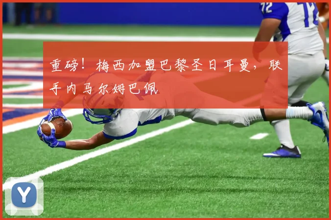 重磅！梅西加盟巴黎圣日耳曼，联手内马尔姆巴佩