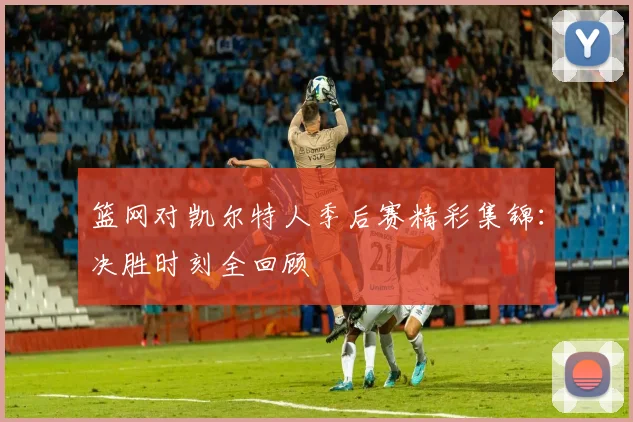 篮网对凯尔特人季后赛精彩集锦：决胜时刻全回顾