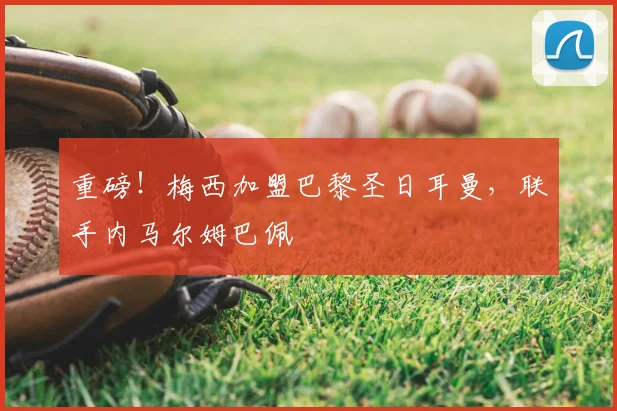 重磅！梅西加盟巴黎圣日耳曼，联手内马尔姆巴佩