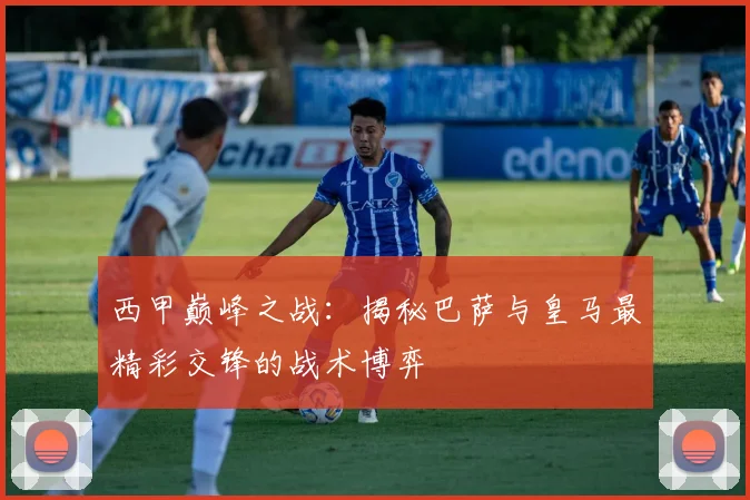 西甲巅峰之战：揭秘巴萨与皇马最精彩交锋的战术博弈