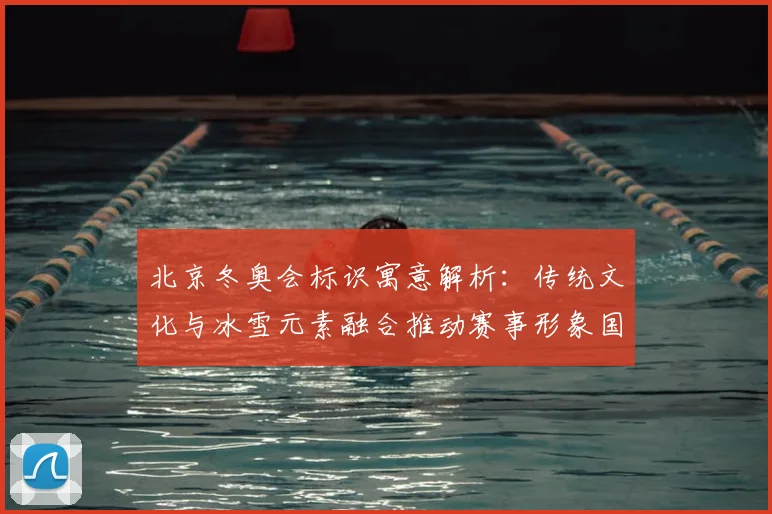 北京冬奥会标识寓意解析：传统文化与冰雪元素融合推动赛事形象国际传播