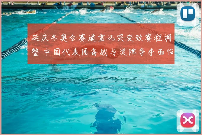 延庆冬奥会赛道雪况突变致赛程调整 中国代表团备战与奖牌争夺面临考验