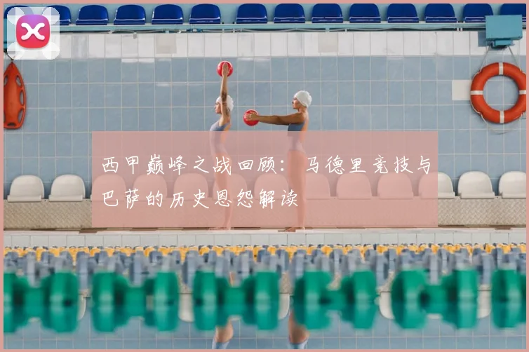 西甲巅峰之战回顾：马德里竞技与巴萨的历史恩怨解读