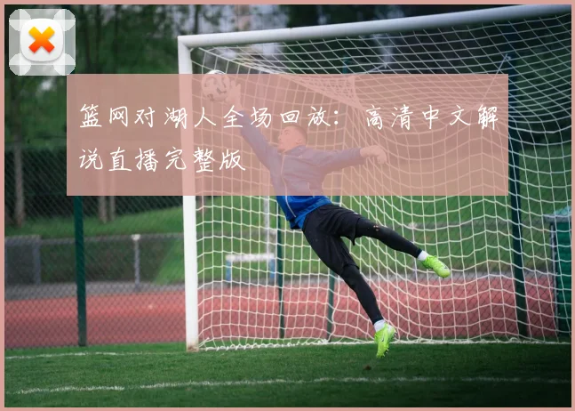 篮网对湖人全场回放：高清中文解说直播完整版