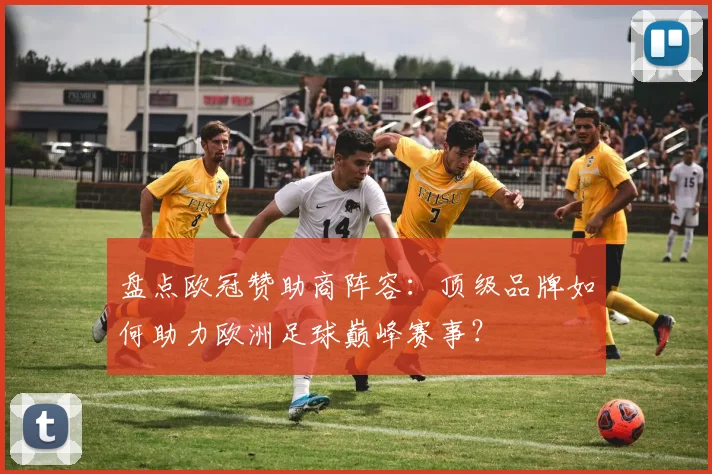 盘点欧冠赞助商阵容：顶级品牌如何助力欧洲足球巅峰赛事？