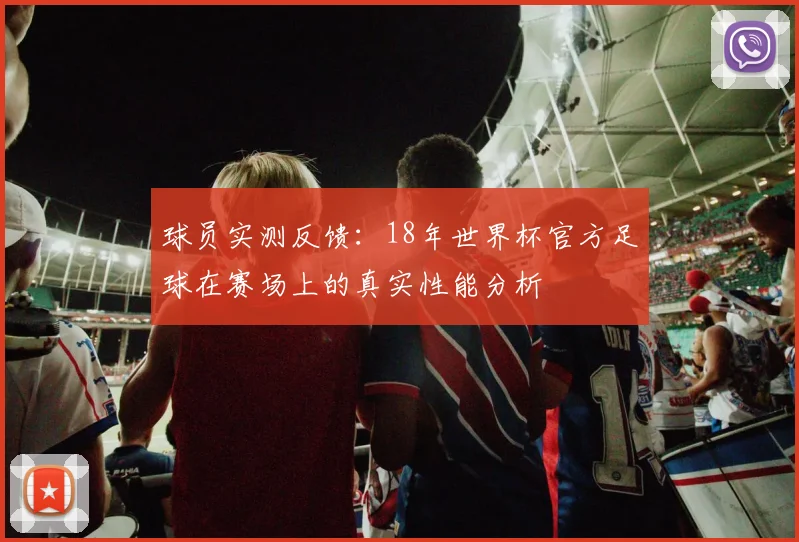 球员实测反馈：18年世界杯官方足球在赛场上的真实性能分析