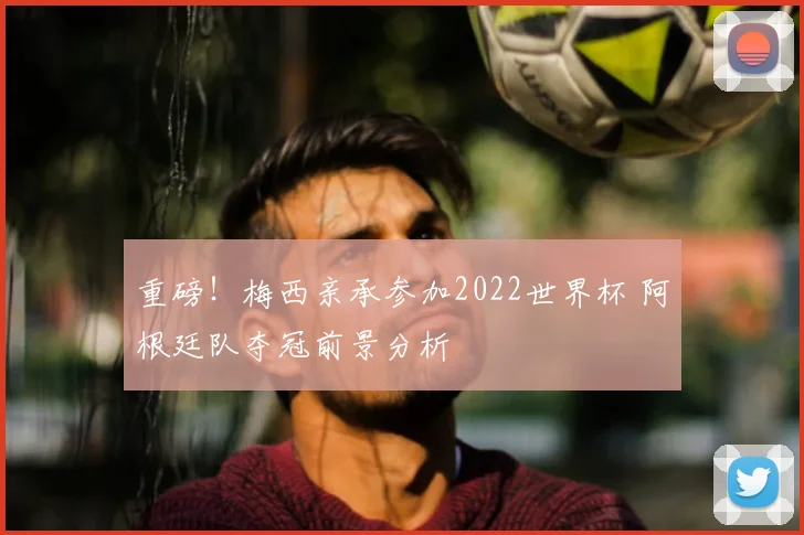 重磅！梅西亲承参加2022世界杯 阿根廷队夺冠前景分析