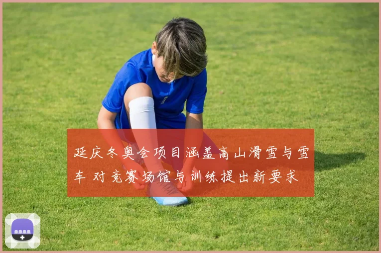 延庆冬奥会项目涵盖高山滑雪与雪车 对竞赛场馆与训练提出新要求