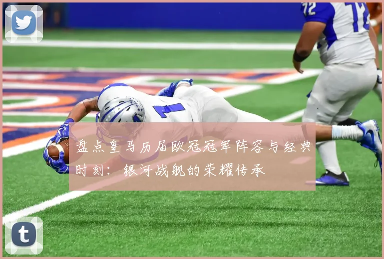 盘点皇马历届欧冠冠军阵容与经典时刻：银河战舰的荣耀传承