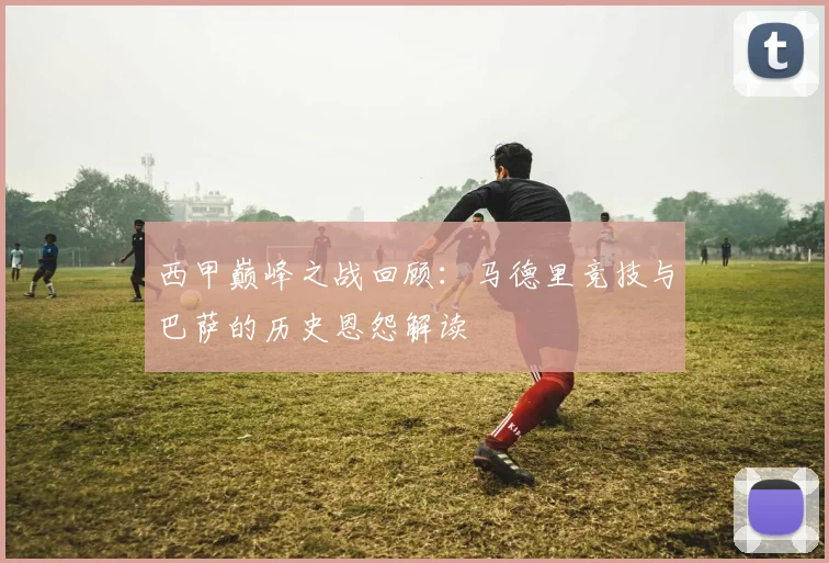 西甲巅峰之战回顾：马德里竞技与巴萨的历史恩怨解读